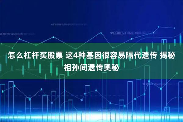 怎么杠杆买股票 这4种基因很容易隔代遗传 揭秘祖孙间遗传奥秘