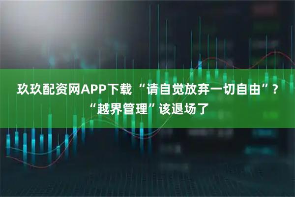 玖玖配资网APP下载 “请自觉放弃一切自由”？“越界管理”该退场了
