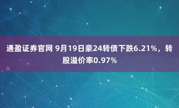 通盈证券官网 9月19日豪24转债下跌6.21%，转股溢价率0.97%