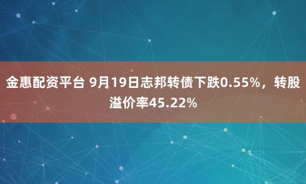 金惠配资平台 9月19日志邦转债下跌0.55%，转股溢价率45.22%