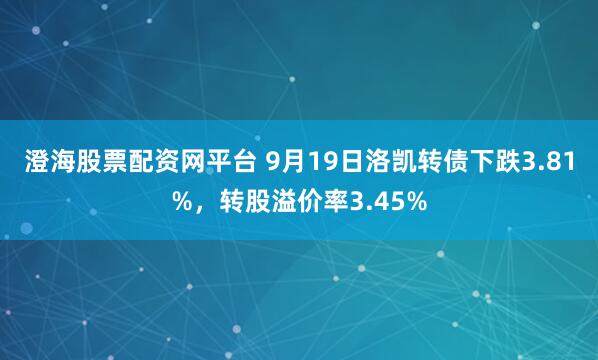 澄海股票配资网平台 9月19日洛凯转债下跌3.81%，转股溢价率3.45%