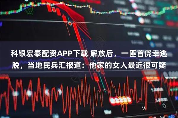 科银宏泰配资APP下载 解放后，一匪首侥幸逃脱，当地民兵汇报道：他家的女人最近很可疑