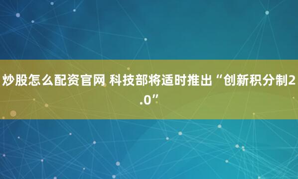 炒股怎么配资官网 科技部将适时推出“创新积分制2.0”