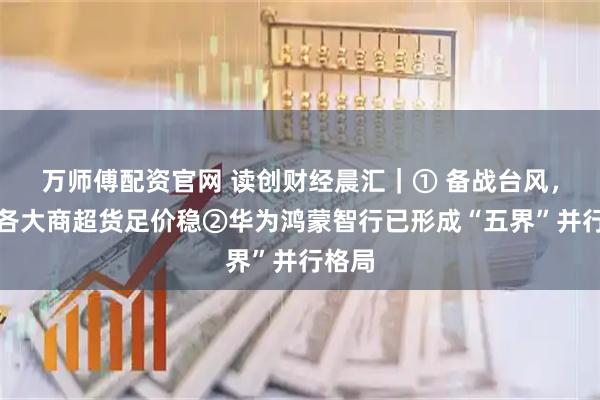 万师傅配资官网 读创财经晨汇｜① 备战台风，深圳各大商超货足价稳②华为鸿蒙智行已形成“五界”并行格局