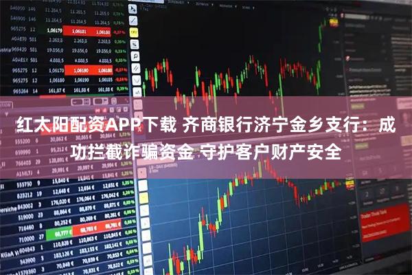 红太阳配资APP下载 齐商银行济宁金乡支行：成功拦截诈骗资金 守护客户财产安全