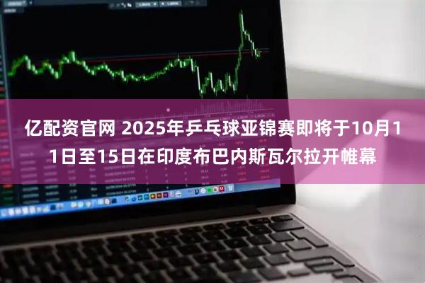 亿配资官网 2025年乒乓球亚锦赛即将于10月11日至15日在印度布巴内斯瓦尔拉开帷幕