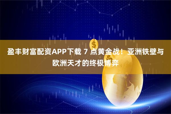 盈丰财富配资APP下载 7 点黄金战！亚洲铁壁与欧洲天才的终极博弈