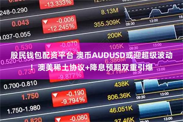 股民钱包配资平台 澳币AUDUSD或迎超级波动！澳美稀土协议+降息预期双重引爆