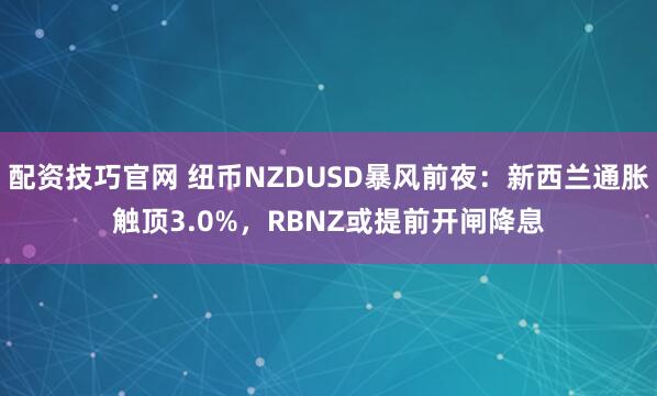 配资技巧官网 纽币NZDUSD暴风前夜：新西兰通胀触顶3.0%，RBNZ或提前开闸降息