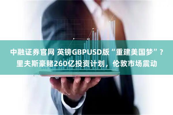 中融证券官网 英镑GBPUSD版“重建美国梦”？里夫斯豪赌260亿投资计划，伦敦市场震动