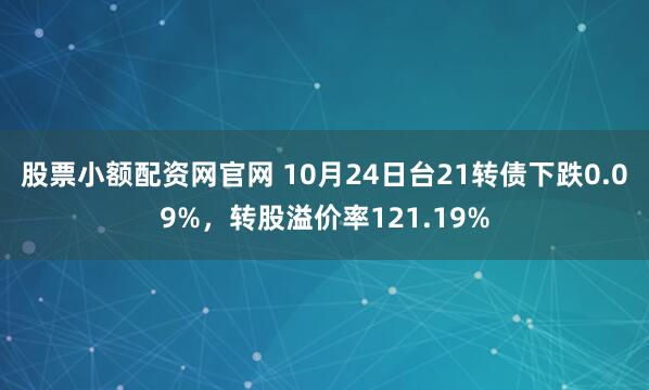 股票小额配资网官网 10月24日台21转债下跌0.09%，转股溢价率121.19%