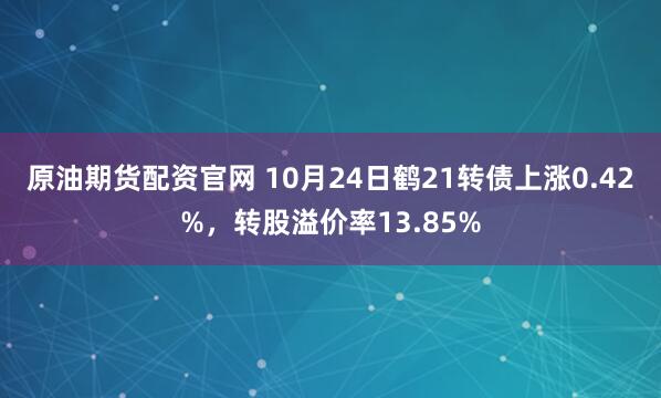 原油期货配资官网 10月24日鹤21转债上涨0.42%，转股溢价率13.85%
