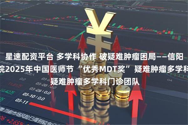 星速配资平台 多学科协作 破疑难肿瘤困局——信阳市中心医院2025年中国医师节 “优秀MDT奖” 疑难肿瘤多学科门诊团队
