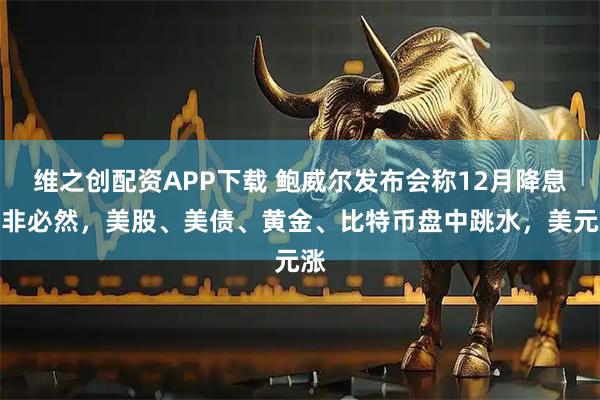 维之创配资APP下载 鲍威尔发布会称12月降息并非必然，美股、美债、黄金、比特币盘中跳水，美元涨