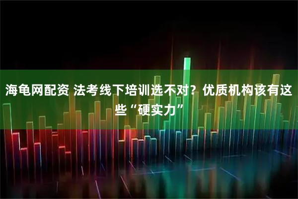 海龟网配资 法考线下培训选不对？优质机构该有这些“硬实力”