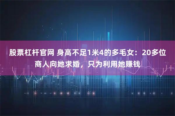 股票杠杆官网 身高不足1米4的多毛女：20多位商人向她求婚，只为利用她赚钱