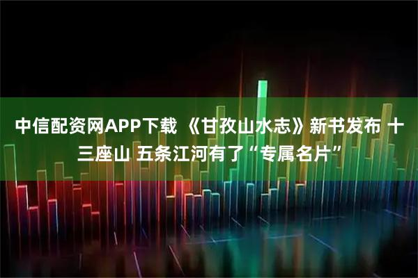 中信配资网APP下载 《甘孜山水志》新书发布 十三座山 五条江河有了“专属名片”