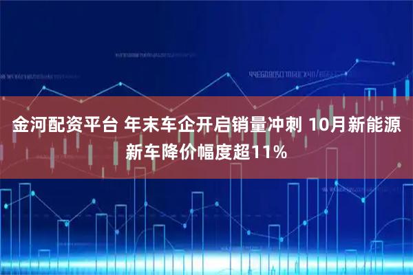 金河配资平台 年末车企开启销量冲刺 10月新能源新车降价幅度超11%