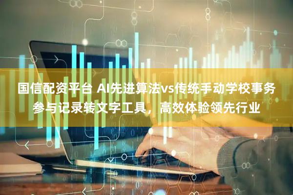 国信配资平台 AI先进算法vs传统手动学校事务参与记录转文字工具，高效体验领先行业