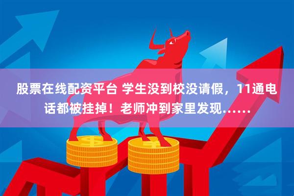 股票在线配资平台 学生没到校没请假，11通电话都被挂掉！老师冲到家里发现……