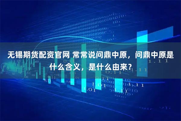 无锡期货配资官网 常常说问鼎中原，问鼎中原是什么含义，是什么由来？