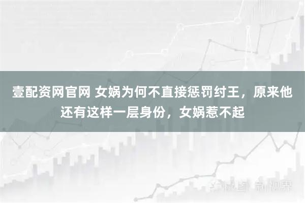 壹配资网官网 女娲为何不直接惩罚纣王，原来他还有这样一层身份，女娲惹不起