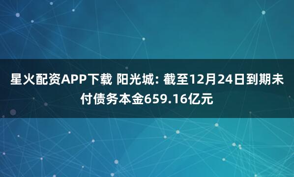 星火配资APP下载 阳光城: 截至12月24日到期未付债务本金659.16亿元