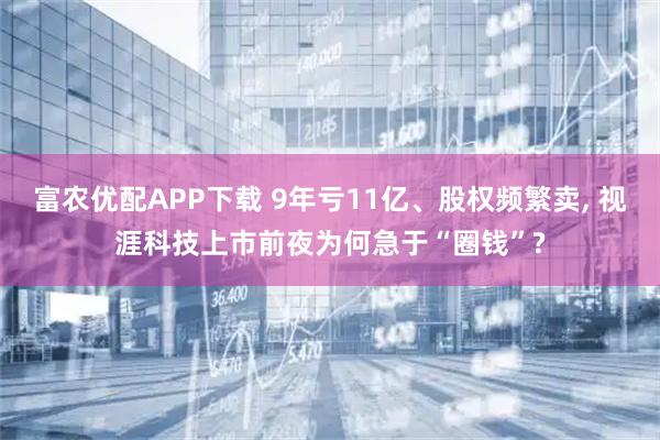 富农优配APP下载 9年亏11亿、股权频繁卖, 视涯科技上市前夜为何急于“圈钱”?