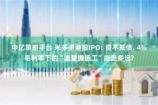 中亿策略平台 米多多港股IPO: 资不抵债, 4%毛利率下的“流量搬运工”能走多远?