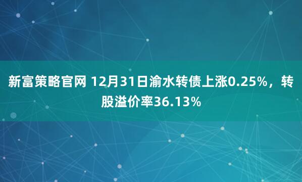 新富策略官网 12月31日渝水转债上涨0.25%，转股溢价率36.13%