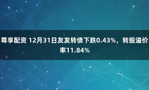 尊享配资 12月31日友发转债下跌0.43%，转股溢价率11.84%