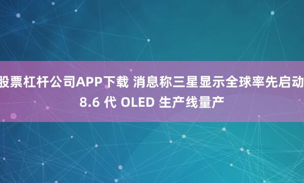 股票杠杆公司APP下载 消息称三星显示全球率先启动 8.6 代 OLED 生产线量产
