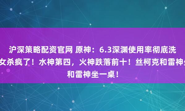 沪深策略配资官网 原神：6.3深渊使用率彻底洗牌！少女杀疯了！水神第四，火神跌落前十！丝柯克和雷神坐一桌！