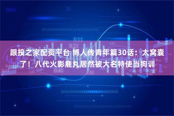 跟投之家配资平台 博人传青年篇30话：太窝囊了！八代火影鹿丸居然被大名特使当狗训