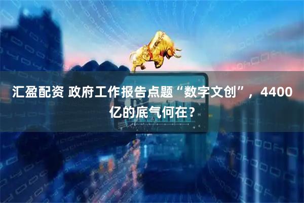 汇盈配资 政府工作报告点题“数字文创”，4400亿的底气何在？