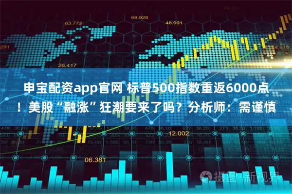 申宝配资app官网 标普500指数重返6000点！美股“融涨”狂潮要来了吗？分析师：需谨慎