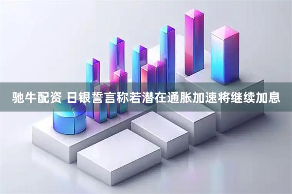 驰牛配资 日银誓言称若潜在通胀加速将继续加息