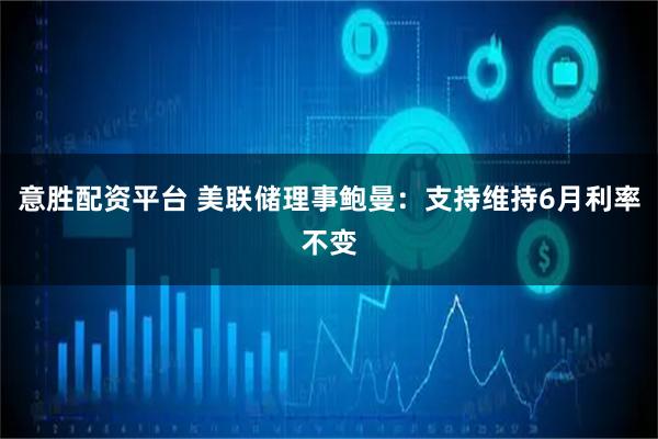 意胜配资平台 美联储理事鲍曼：支持维持6月利率不变