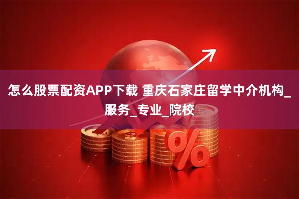 怎么股票配资APP下载 重庆石家庄留学中介机构_服务_专业_院校