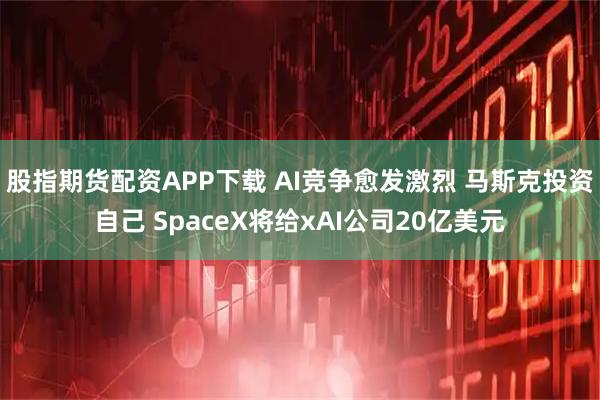 股指期货配资APP下载 AI竞争愈发激烈 马斯克投资自己 SpaceX将给xAI公司20亿美元