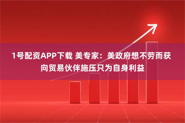 1号配资APP下载 美专家：美政府想不劳而获 向贸易伙伴施压只为自身利益