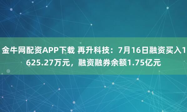 金牛网配资APP下载 再升科技：7月16日融资买入1625.27万元，融资融券余额1.75亿元
