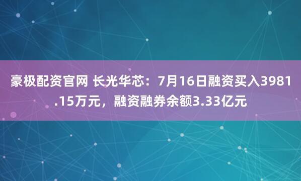 豪极配资官网 长光华芯：7月16日融资买入3981.15万元，融资融券余额3.33亿元