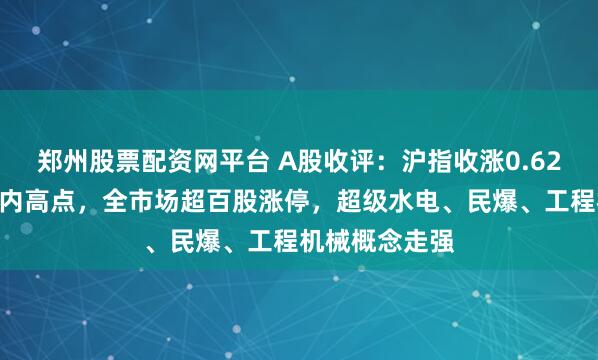 郑州股票配资网平台 A股收评：沪指收涨0.62%再度刷新年内高点，全市场超百股涨停，超级水电、民爆、工程机械概念走强