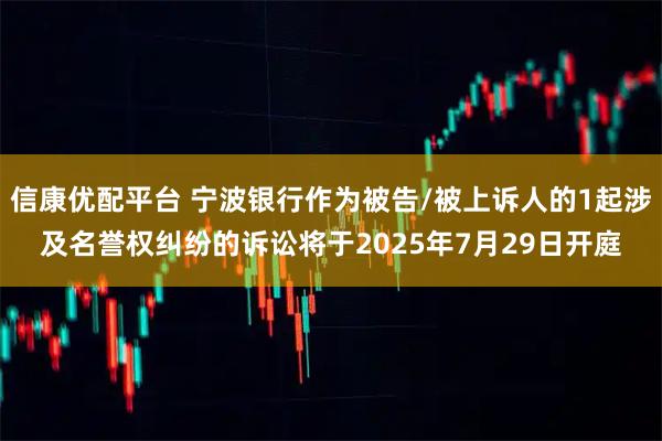 信康优配平台 宁波银行作为被告/被上诉人的1起涉及名誉权纠纷的诉讼将于2025年7月29日开庭