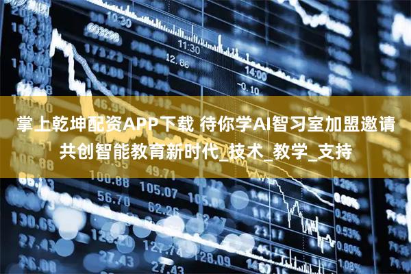 掌上乾坤配资APP下载 待你学AI智习室加盟邀请共创智能教育新时代_技术_教学_支持