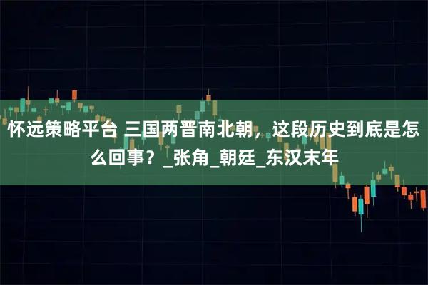 怀远策略平台 三国两晋南北朝，这段历史到底是怎么回事？_张角_朝廷_东汉末年