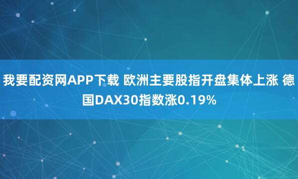 我要配资网APP下载 欧洲主要股指开盘集体上涨 德国DAX30指数涨0.19%