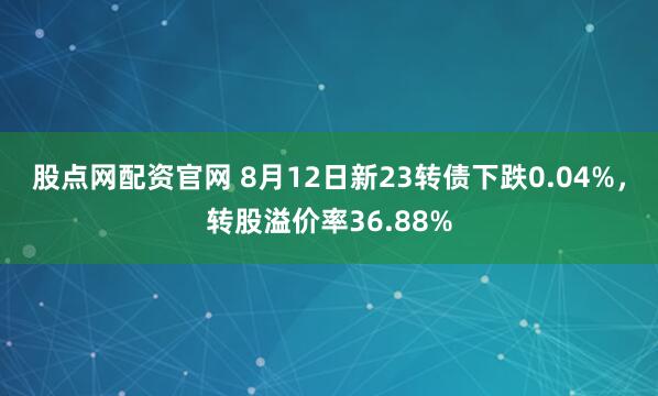 股点网配资官网 8月12日新23转债下跌0.04%，转股溢价率36.88%