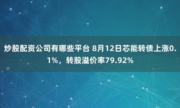 炒股配资公司有哪些平台 8月12日芯能转债上涨0.1%，转股溢价率79.92%